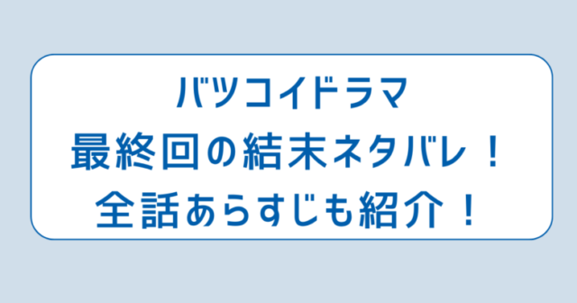 バツコイドラマ最終回の結末ネタバレ！全話あらすじも紹介！